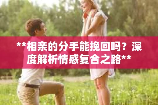 **相亲的分手能挽回吗？深度解析情感复合之路**