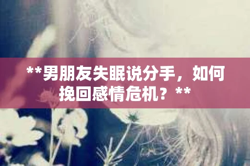 **男朋友失眠说分手，如何挽回感情危机？**