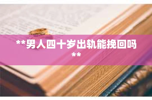 **男人四十岁出轨能挽回吗**