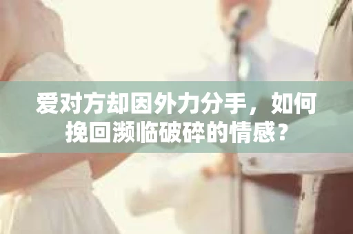 爱对方却因外力分手，如何挽回濒临破碎的情感？