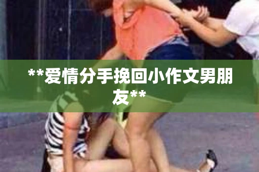 **爱情分手挽回小作文男朋友**