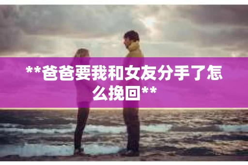 **爸爸要我和女友分手了怎么挽回**