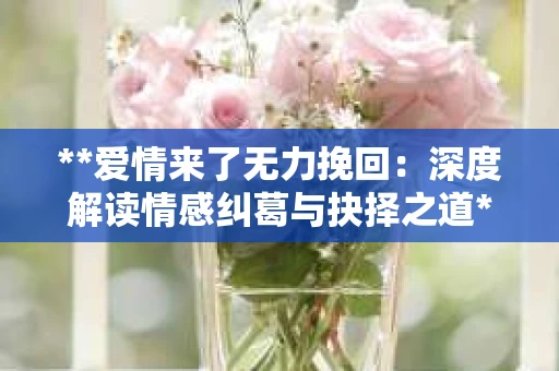 **爱情来了无力挽回:深度解读情感纠葛与抉择之道** **爱情来了无力挽回:深度解读情感纠葛与抉择之道**