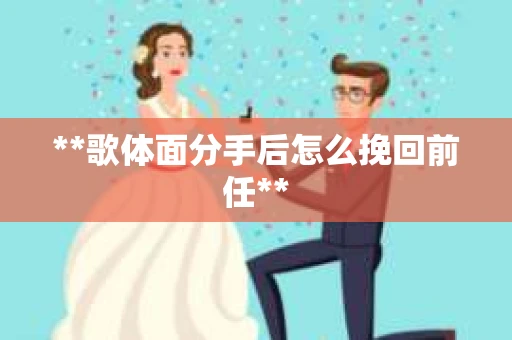 **歌体面分手后怎么挽回前任**