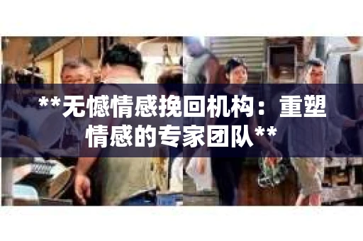 **无憾情感挽回机构：重塑情感的专家团队**