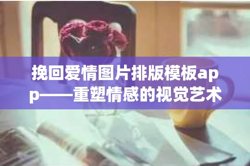 挽回爱情图片排版模板app——重塑情感的视觉艺术