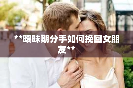 **暧昧期分手如何挽回女朋友**
