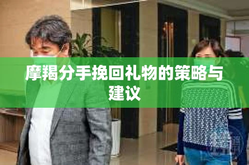 摩羯分手挽回礼物的策略与建议