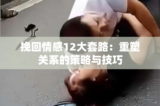 挽回情感12大套路：重塑关系的策略与技巧