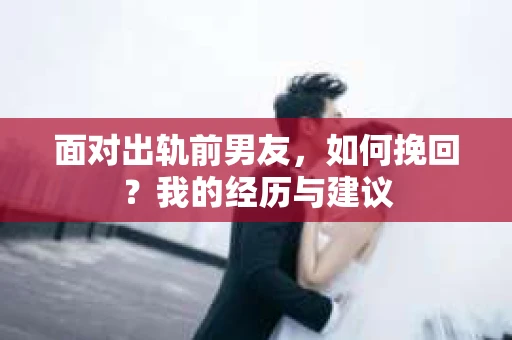 面对出轨前男友，如何挽回？我的经历与建议