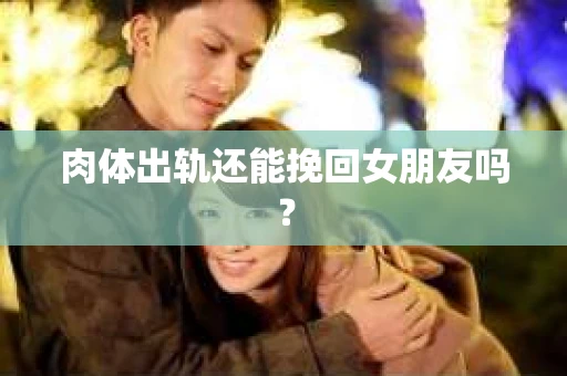肉体出轨还能挽回女朋友吗？