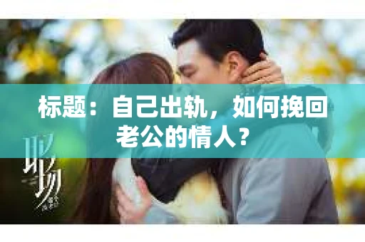 标题：自己出轨，如何挽回老公的情人？