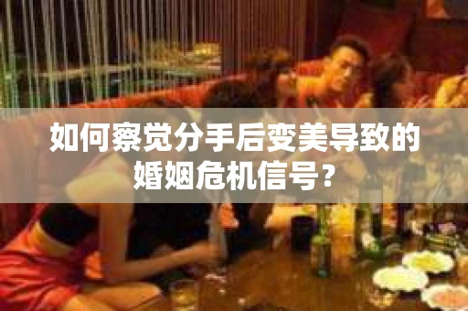 如何察觉分手后变美导致的婚姻危机信号？