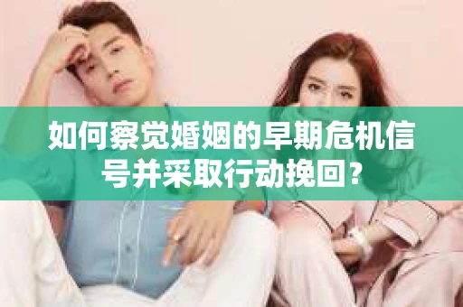 如何察觉婚姻的早期危机信号并采取行动挽回? 如何察觉婚姻的早期危机信号并采取行动挽回?