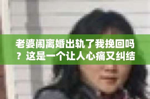 老婆闹离婚出轨了我挽回吗？这是一个让人心痛又纠结的问题。在这个问题上，我想要和大家分享一些我的看法和经验。