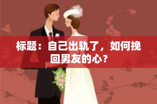 标题：自己出轨了，如何挽回男友的心？