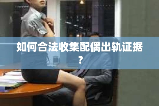 如何合法收集配偶出轨证据？
