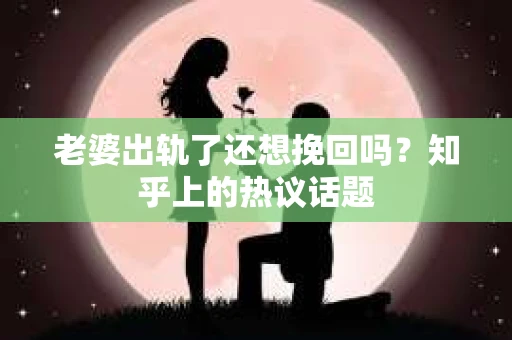 老婆出轨了还想挽回吗？知乎上的热议话题