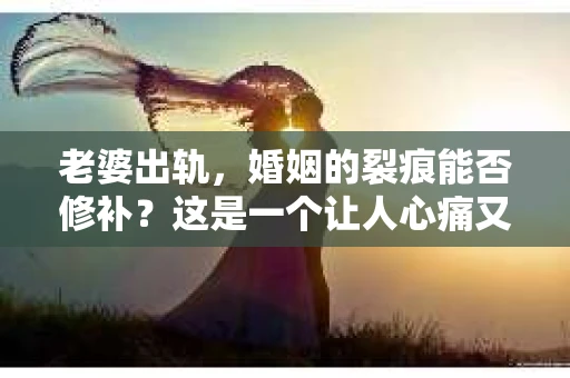 老婆出轨，婚姻的裂痕能否修补？这是一个让人心痛又充满疑惑的问题。在小说的世界里，这样的故事屡见不鲜，但现实中的我们，又该如何面对这样的困境呢？今天，就让我们一起来探讨一下，老婆出轨，婚姻能否挽回来。