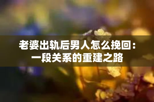 老婆出轨后男人怎么挽回：一段关系的重建之路