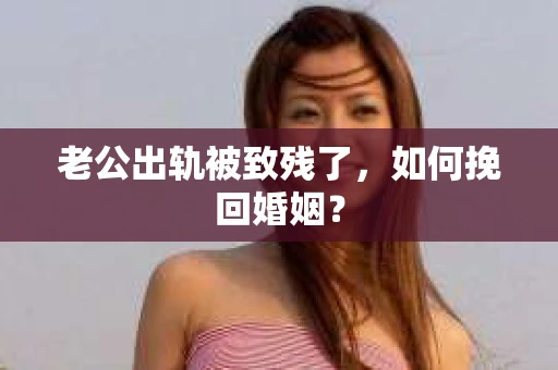 老公出轨被致残了，如何挽回婚姻？