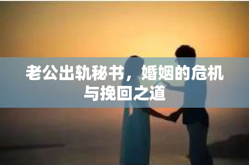 老公出轨秘书，婚姻的危机与挽回之道