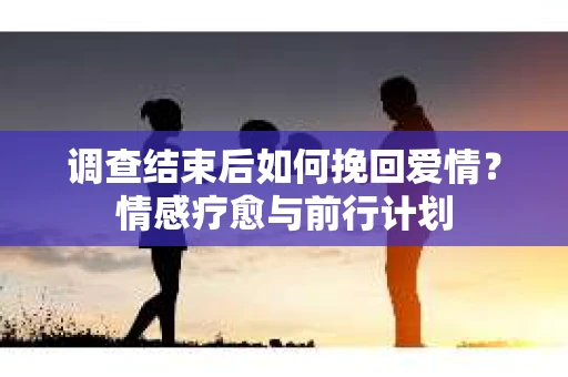 调查结束后如何挽回爱情？情感疗愈与前行计划
