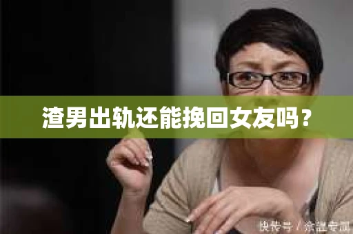 渣男出轨还能挽回女友吗？