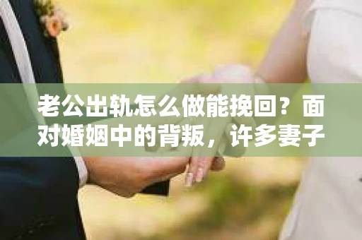 老公出轨怎么做能挽回？面对婚姻中的背叛，许多妻子都会感到痛苦和无助。但请相信，无论情况多么棘手，都有可能找到解决问题的方法。以下是我根据多年律师经验，结合实际案例，为大家整理的一些挽回婚姻的建议。