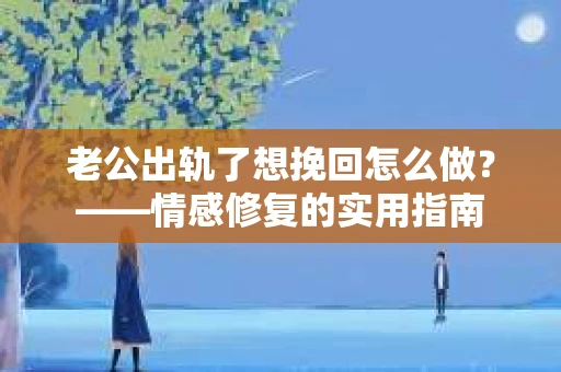老公出轨了想挽回怎么做？——情感修复的实用指南