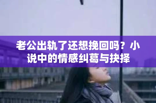 老公出轨了还想挽回吗？小说中的情感纠葛与抉择