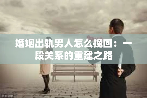 婚姻出轨男人怎么挽回：一段关系的重建之路