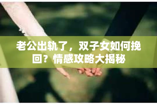 老公出轨了，双子女如何挽回？情感攻略大揭秘