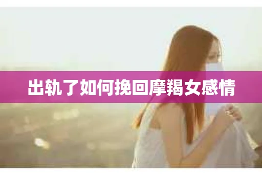 出轨了如何挽回摩羯女感情