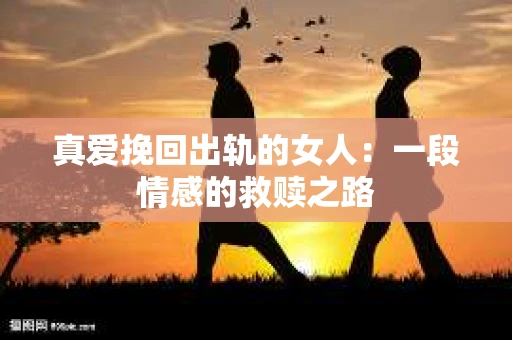 真爱挽回出轨的女人：一段情感的救赎之路