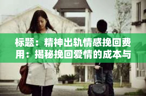 标题：精神出轨情感挽回费用：揭秘挽回爱情的成本与价值