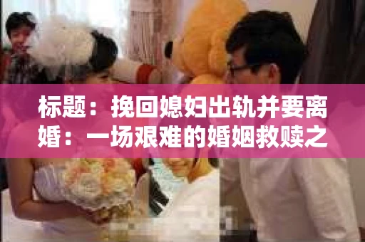 标题：挽回媳妇出轨并要离婚：一场艰难的婚姻救赎之路