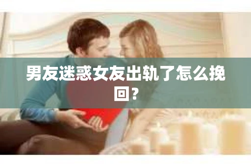 男友迷惑女友出轨了怎么挽回？