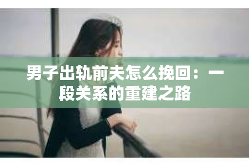 男子出轨前夫怎么挽回：一段关系的重建之路
