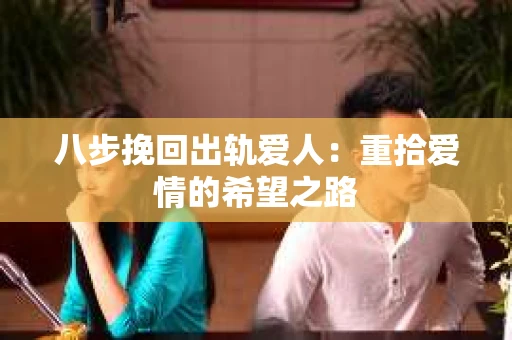 八步挽回出轨爱人：重拾爱情的希望之路