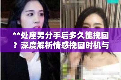 **处座男分手后多久能挽回？深度解析情感挽回时机与策略**