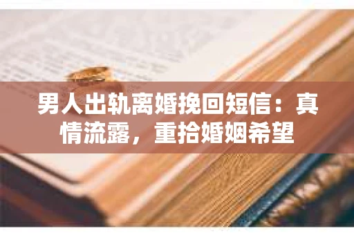 男人出轨离婚挽回短信：真情流露，重拾婚姻希望