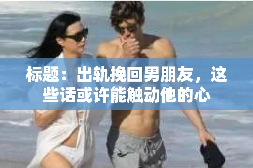 标题：出轨挽回男朋友，这些话或许能触动他的心