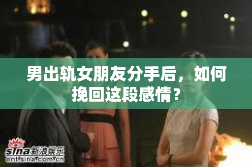 男出轨女朋友分手后，如何挽回这段感情？