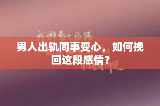 男人出轨同事变心，如何挽回这段感情？