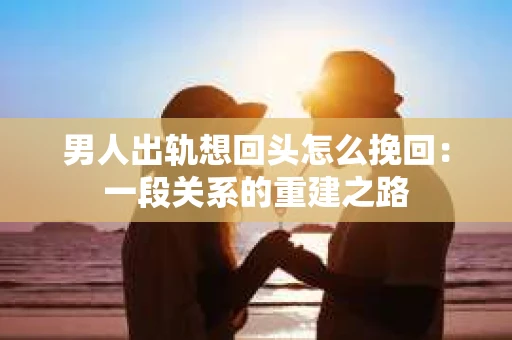 男人出轨想回头怎么挽回：一段关系的重建之路