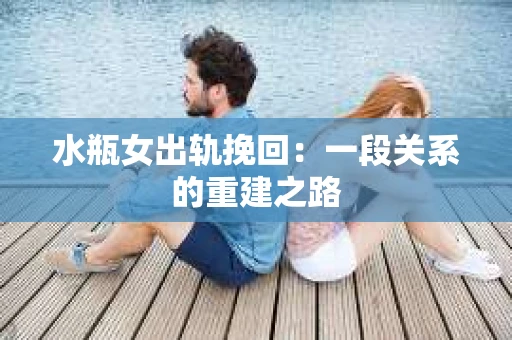 水瓶女出轨挽回：一段关系的重建之路