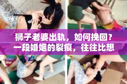 狮子老婆出轨，如何挽回？一段婚姻的裂痕，往往比想象中更难以修复。但面对这样的困境，我们仍可以尝试寻找解决问题的方法。以下，我将结合实际情况，分享一些关于如何挽回狮子老婆出轨的心得。