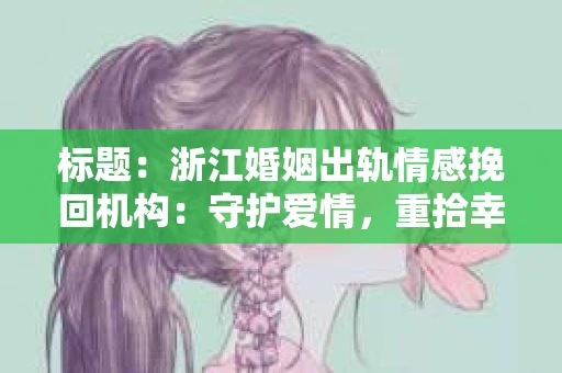 标题：浙江婚姻出轨情感挽回机构：守护爱情，重拾幸福