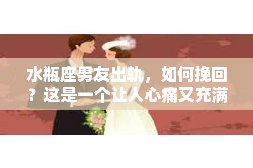 水瓶座男友出轨，如何挽回？这是一个让人心痛又充满挑战的问题。在爱情的世界里，我们总是希望找到那个对的人，但现实往往不尽如人意。今天，就让我们一起来探讨一下，当水瓶座男友出轨时，我们该如何挽回这段感情。
